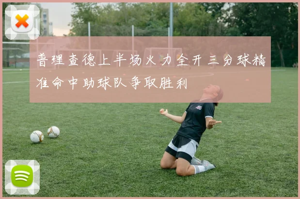 普理查德上半场火力全开三分球精准命中助球队争取胜利