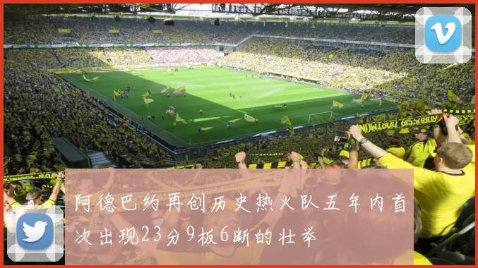阿德巴约再创历史热火队五年内首次出现23分9板6断的壮举