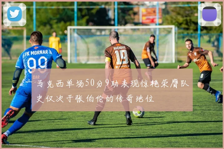 马克西单场50分9助表现惊艳荣膺队史仅次于张伯伦的传奇地位