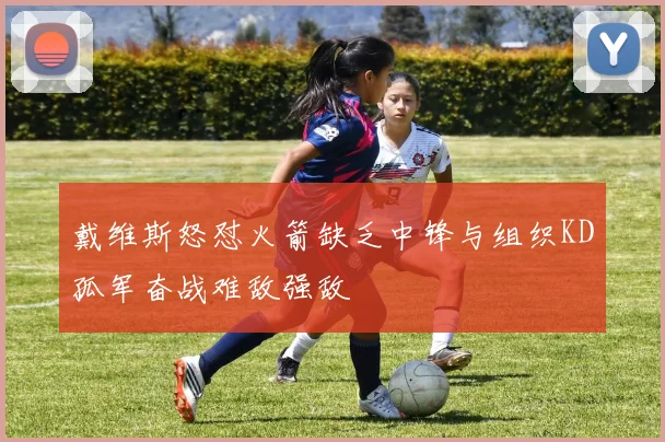 戴维斯怒怼火箭缺乏中锋与组织KD孤军奋战难敌强敌
