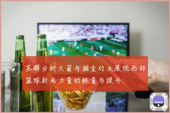 苏群分析火箭与掘金对决展现西部篮球新老力量的较量与提升