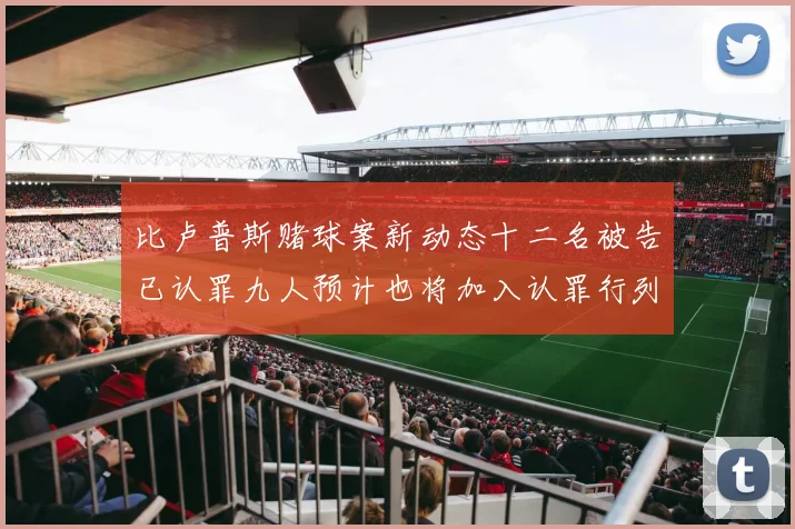 比卢普斯赌球案新动态十二名被告已认罪九人预计也将加入认罪行列
