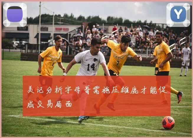 美记分析字母哥需施压雄鹿才能促成交易局面
