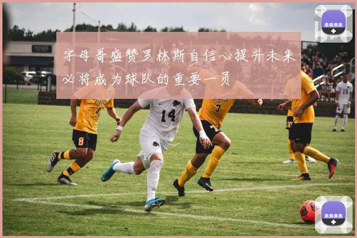 字母哥盛赞罗林斯自信心提升未来必将成为球队的重要一员