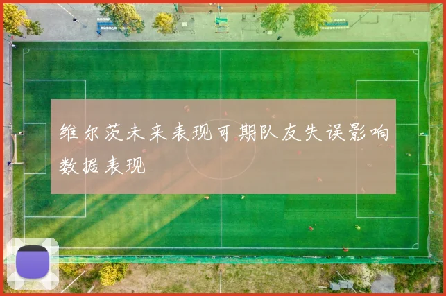 维尔茨未来表现可期队友失误影响数据表现