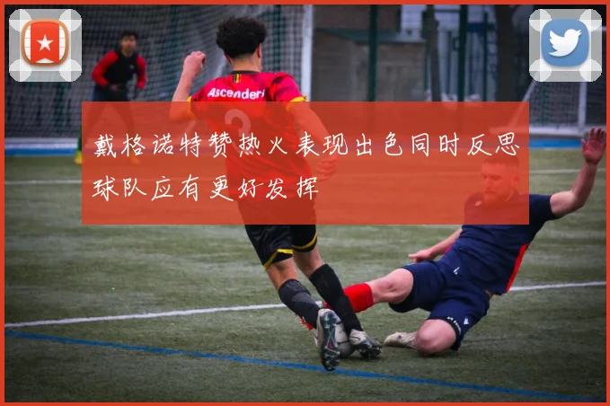 戴格诺特赞热火表现出色同时反思球队应有更好发挥
