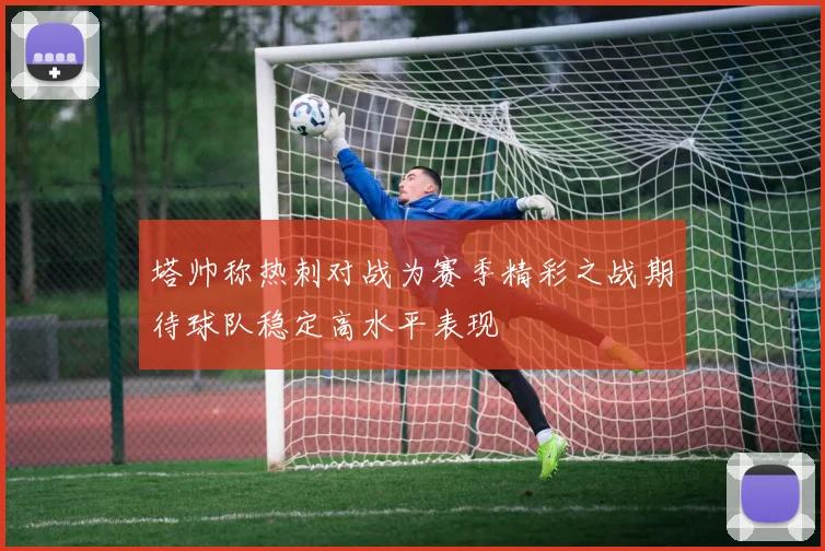 塔帅称热刺对战为赛季精彩之战期待球队稳定高水平表现