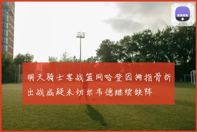 明天骑士客战篮网哈登因拇指骨折出战成疑米切尔韦德继续缺阵