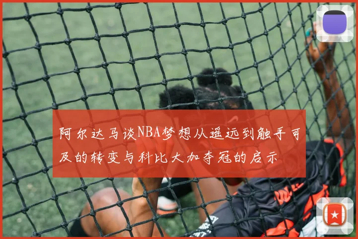 阿尔达马谈NBA梦想从遥远到触手可及的转变与科比大加夺冠的启示