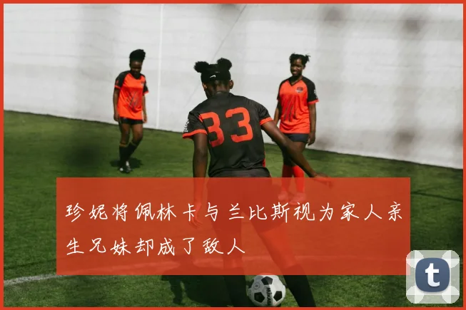 珍妮将佩林卡与兰比斯视为家人亲生兄妹却成了敌人