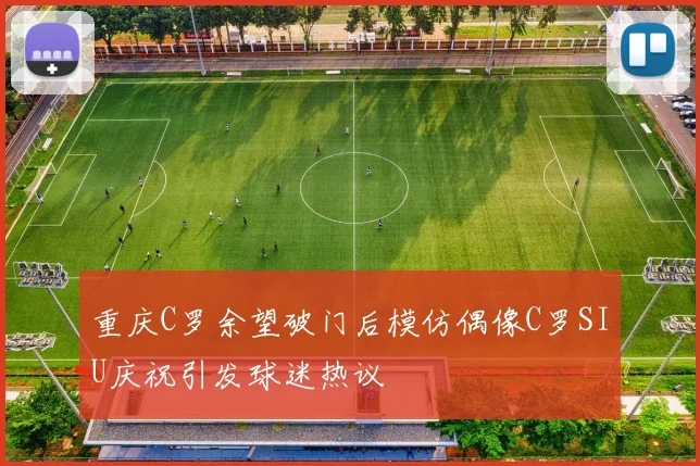 重庆C罗余望破门后模仿偶像C罗SIU庆祝引发球迷热议