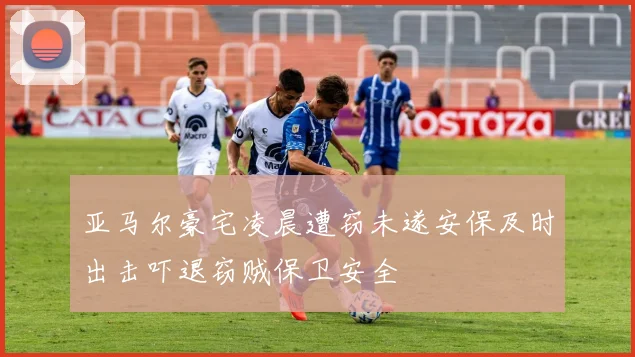 亚马尔豪宅凌晨遭窃未遂安保及时出击吓退窃贼保卫安全