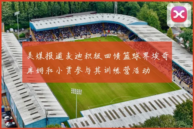 美媒报道麦迪积极回馈篮球界埃奇库姆和小贾参与其训练营活动