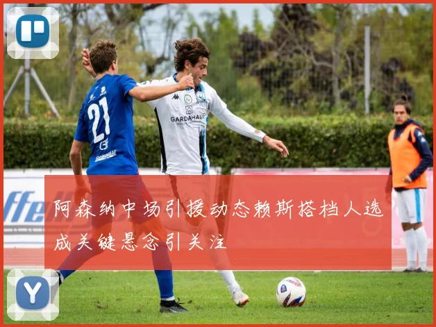 阿森纳中场引援动态赖斯搭档人选成关键悬念引关注